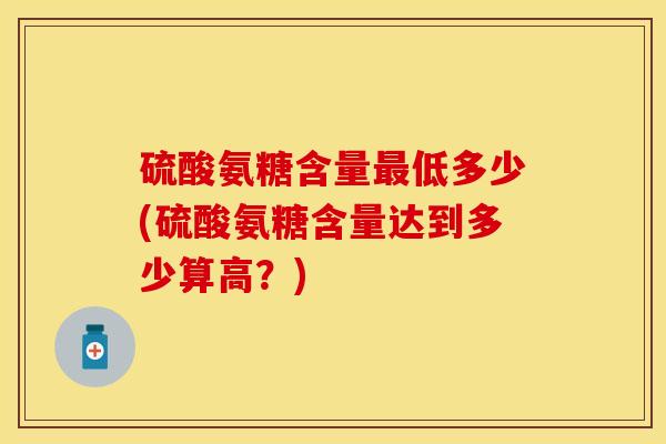 硫酸氨糖含量最低多少(硫酸氨糖含量达到多少算高？)