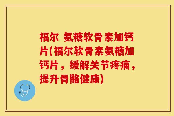 福尔 氨糖软骨素加钙片(福尔软骨素氨糖加钙片，缓解关节疼痛，提升骨骼健康)