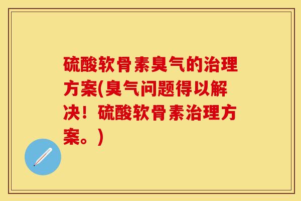 硫酸软骨素臭气的治理方案(臭气问题得以解决！硫酸软骨素治理方案。)