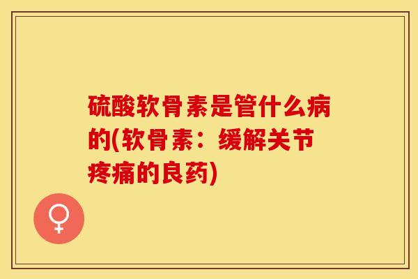 硫酸软骨素是管什么病的(软骨素：缓解关节疼痛的良药)
