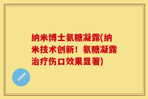 纳米博士氨糖凝露(纳米技术创新！氨糖凝露治疗伤口效果显著)
