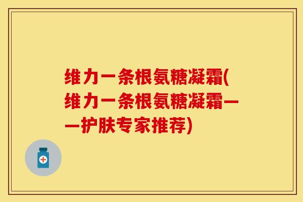 维力一条根氨糖凝霜(维力一条根氨糖凝霜——护肤专家推荐)