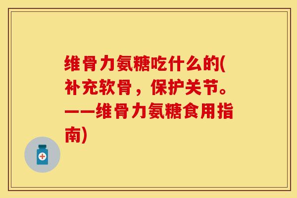 维骨力氨糖吃什么的(补充软骨，保护关节。——维骨力氨糖食用指南)