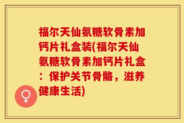 福尔天仙氨糖软骨素加钙片礼盒装(福尔天仙氨糖软骨素加钙片礼盒：保护关节骨骼，滋养健康生活)