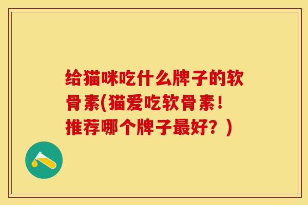 给猫咪吃什么牌子的软骨素(猫爱吃软骨素！推荐哪个牌子最好？)