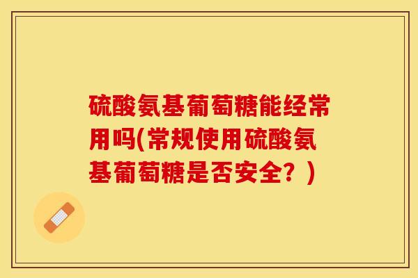 硫酸氨基葡萄糖能经常用吗(常规使用硫酸氨基葡萄糖是否安全？)