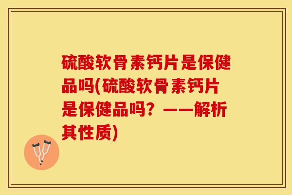 硫酸软骨素钙片是保健品吗(硫酸软骨素钙片是保健品吗？——解析其性质)