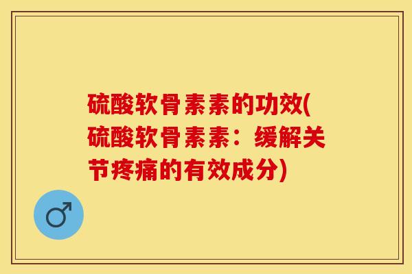 硫酸软骨素素的功效(硫酸软骨素素：缓解关节疼痛的有效成分)