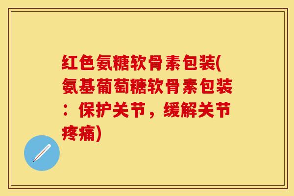 红色氨糖软骨素包装(氨基葡萄糖软骨素包装：保护关节，缓解关节疼痛)