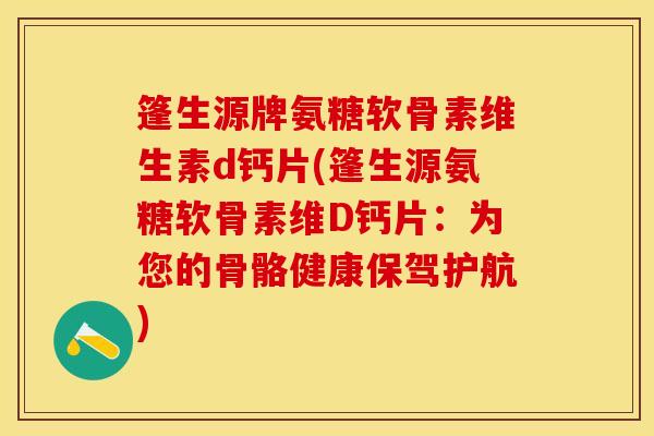 篷生源牌氨糖软骨素维生素d钙片(篷生源氨糖软骨素维D钙片：为您的骨骼健康保驾护航)