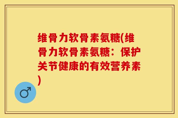 维骨力软骨素氨糖(维骨力软骨素氨糖：保护关节健康的有效营养素)