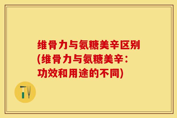 维骨力与氨糖美辛区别(维骨力与氨糖美辛：功效和用途的不同)