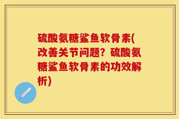 硫酸氨糖鲨鱼软骨素(改善关节问题？硫酸氨糖鲨鱼软骨素的功效解析)