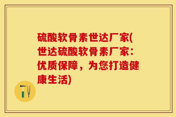 硫酸软骨素世达厂家(世达硫酸软骨素厂家：优质保障，为您打造健康生活)