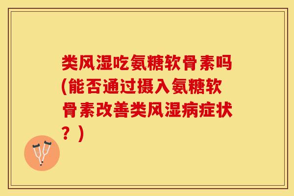 类风湿吃氨糖软骨素吗(能否通过摄入氨糖软骨素改善类风湿病症状？)