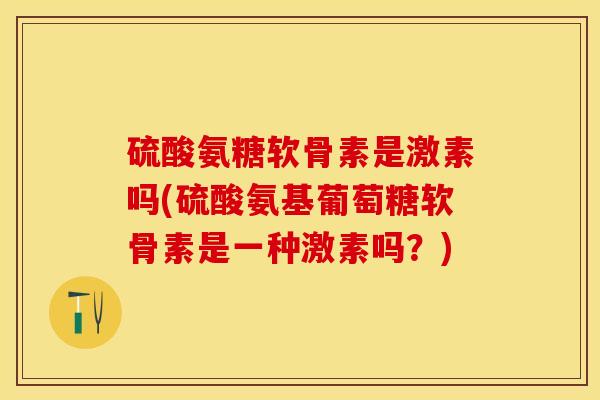 硫酸氨糖软骨素是激素吗(硫酸氨基葡萄糖软骨素是一种激素吗？)