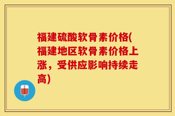 福建硫酸软骨素价格(福建地区软骨素价格上涨，受供应影响持续走高)
