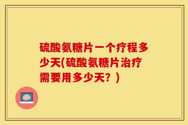 硫酸氨糖片一个疗程多少天(硫酸氨糖片治疗需要用多少天？)