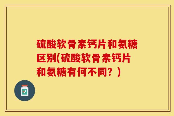 硫酸软骨素钙片和氨糖区别(硫酸软骨素钙片和氨糖有何不同？)