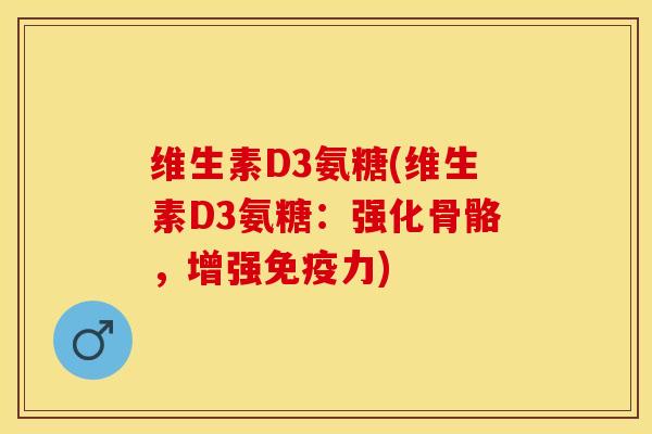 维生素D3氨糖(维生素D3氨糖：强化骨骼，增强免疫力)