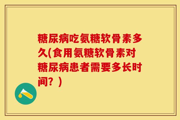 糖尿病吃氨糖软骨素多久(食用氨糖软骨素对糖尿病患者需要多长时间？)