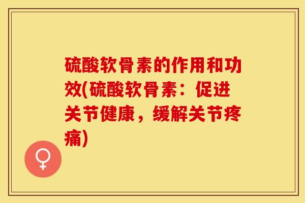 硫酸软骨素的作用和功效(硫酸软骨素：促进关节健康，缓解关节疼痛)