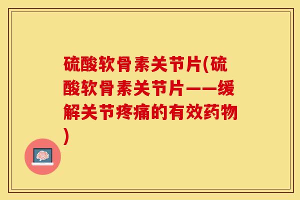 硫酸软骨素关节片(硫酸软骨素关节片——缓解关节疼痛的有效药物)