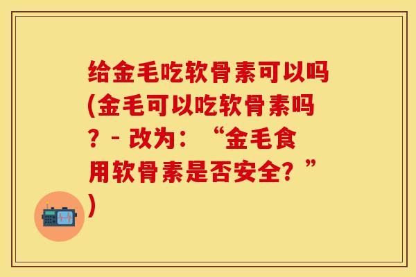 给金毛吃软骨素可以吗(金毛可以吃软骨素吗？- 改为：“金毛食用软骨素是否安全？”)