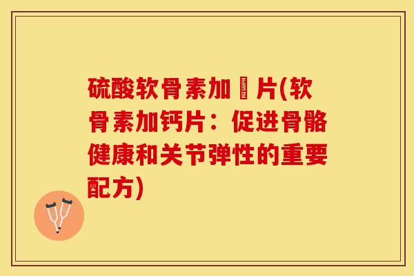 硫酸软骨素加鈣片(软骨素加钙片：促进骨骼健康和关节弹性的重要配方)