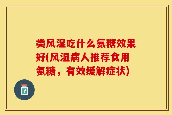 类风湿吃什么氨糖效果好(风湿病人推荐食用氨糖，有效缓解症状)