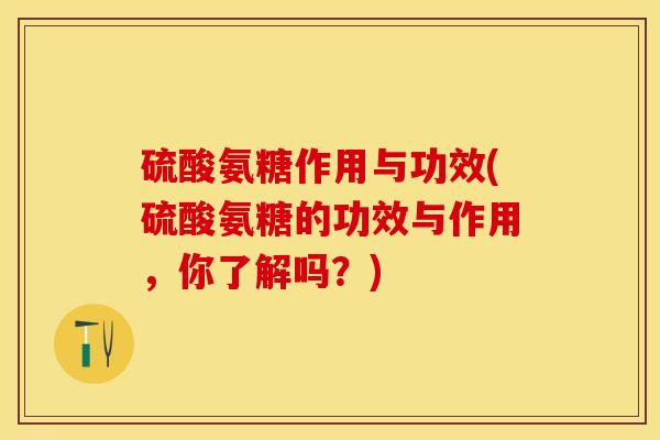 硫酸氨糖作用与功效(硫酸氨糖的功效与作用，你了解吗？)