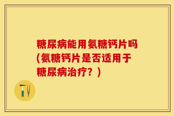 糖尿病能用氨糖钙片吗(氨糖钙片是否适用于糖尿病治疗？)
