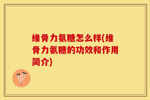 维骨力氨糖怎么样(维骨力氨糖的功效和作用简介)