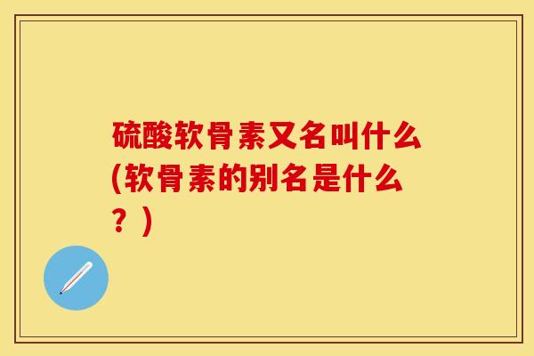 硫酸软骨素又名叫什么(软骨素的别名是什么？)