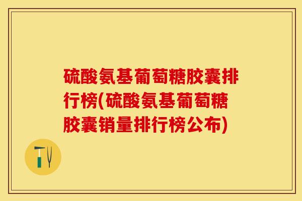 硫酸氨基葡萄糖胶囊排行榜(硫酸氨基葡萄糖胶囊销量排行榜公布)