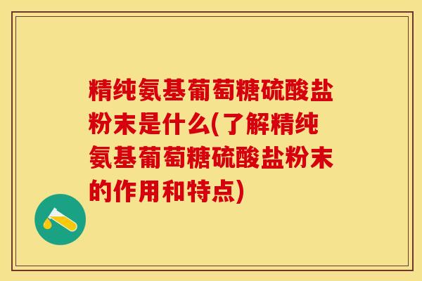 精纯氨基葡萄糖硫酸盐粉末是什么(了解精纯氨基葡萄糖硫酸盐粉末的作用和特点)