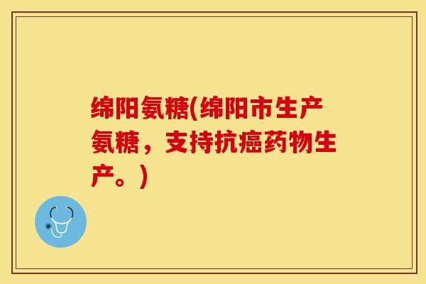 绵阳氨糖(绵阳市生产氨糖，支持抗癌药物生产。)
