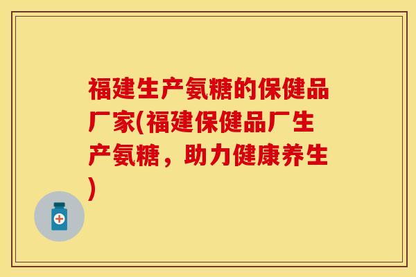 福建生产氨糖的保健品厂家(福建保健品厂生产氨糖，助力健康养生)