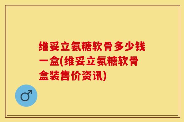 维妥立氨糖软骨多少钱一盒(维妥立氨糖软骨盒装售价资讯)