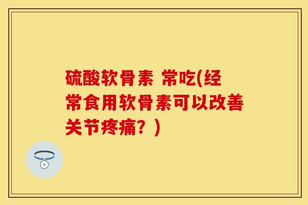 硫酸软骨素 常吃(经常食用软骨素可以改善关节疼痛？)
