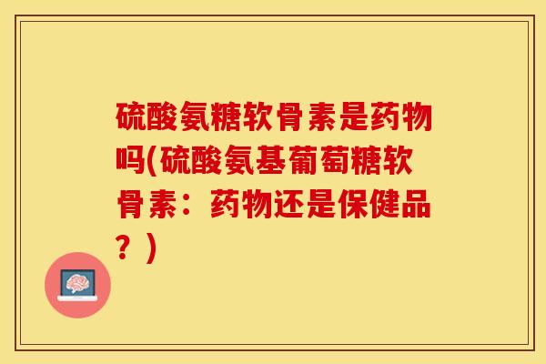 硫酸氨糖软骨素是药物吗(硫酸氨基葡萄糖软骨素：药物还是保健品？)