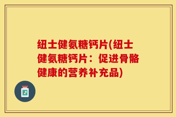 纽士健氨糖钙片(纽士健氨糖钙片：促进骨骼健康的营养补充品)