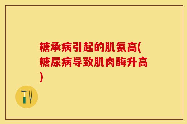 糖承病引起的肌氨高(糖尿病导致肌肉酶升高)