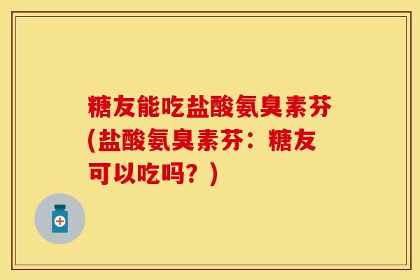 糖友能吃盐酸氨臭素芬(盐酸氨臭素芬：糖友可以吃吗？)