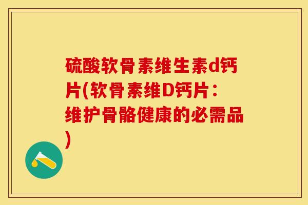 硫酸软骨素维生素d钙片(软骨素维D钙片：维护骨骼健康的必需品)