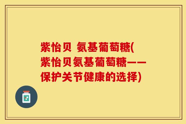 紫怡贝 氨基葡萄糖(紫怡贝氨基葡萄糖——保护关节健康的选择)