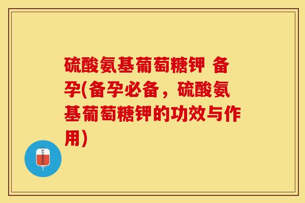 硫酸氨基葡萄糖钾 备孕(备孕必备，硫酸氨基葡萄糖钾的功效与作用)