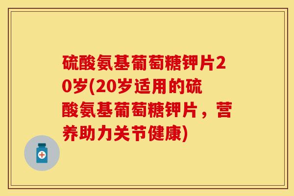 硫酸氨基葡萄糖钾片20岁(20岁适用的硫酸氨基葡萄糖钾片，营养助力关节健康)