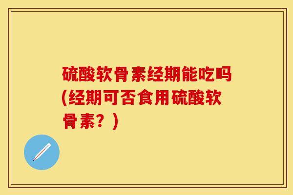硫酸软骨素经期能吃吗(经期可否食用硫酸软骨素？)