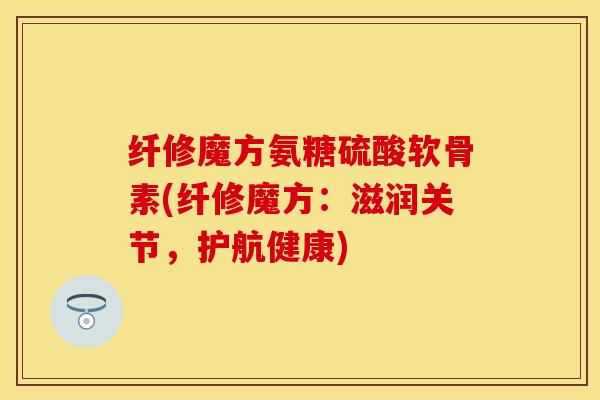 纤修魔方氨糖硫酸软骨素(纤修魔方：滋润关节，护航健康)